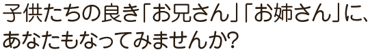 子供たちの良き「お兄さん」「お姉さん」に、あなたもなってみませんか？