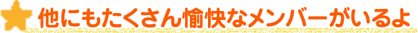 他にもたくさん愉快なメンバーがいるよ