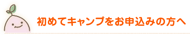 初めてキャンプをお申込みの方へ