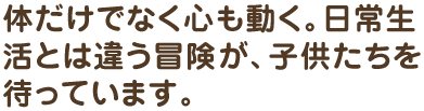 体だけでなく心も動く。日常生活とは違う冒険が、子供たちを待っています。