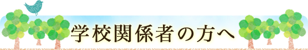 学校関係者の方へ